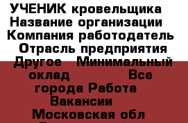 УЧЕНИК кровельщика › Название организации ­ Компания-работодатель › Отрасль предприятия ­ Другое › Минимальный оклад ­ 20 000 - Все города Работа » Вакансии   . Московская обл.,Дзержинский г.